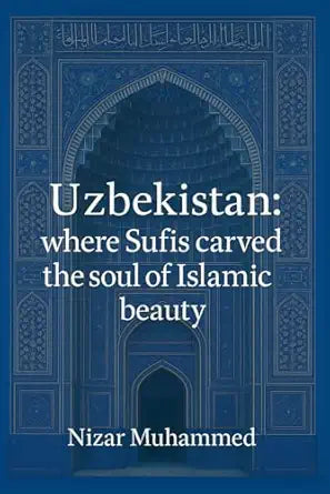 Uzbekistan : where Sufis carved the soul of beauty: A journey through time, soul, and architecture; uncovering the true bearers of Islamic heritage.