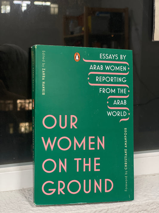 Our Women on the Ground: Essays by Arab Women Reporting from the Arab World